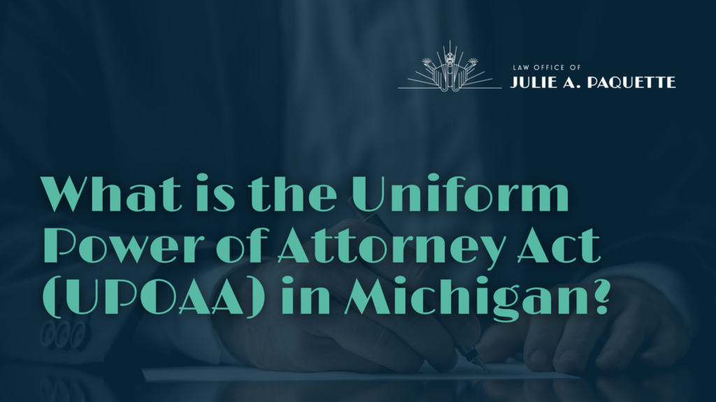 What is the Uniform Power of Attorney Act (UPOAA) in Michigan - Julie Paquette Law