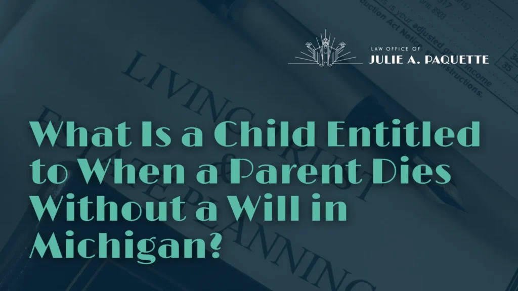 What Is a Child Entitled to When a Parent Dies Without a Will in Michigan - Julie Paquette Law