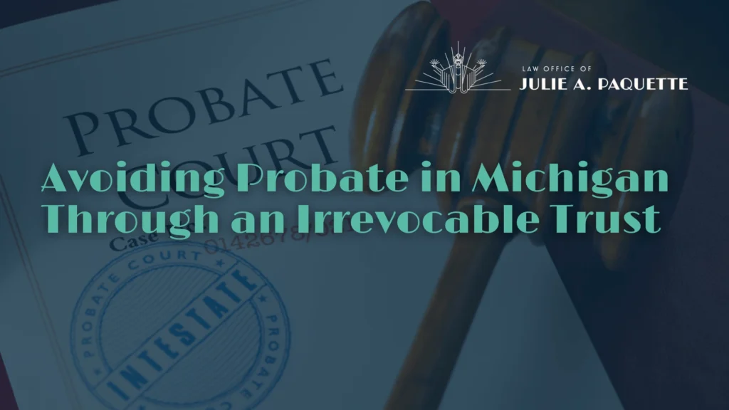 Avoiding Probate in Michigan Through an Irrevocable Trust - Law Office of Julie A. Paquete