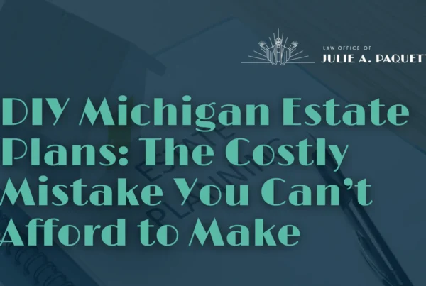 DIY Michigan Estate Plans The Costly Mistake You Can’t Afford to Make - Law Office of Julie A. Paquette