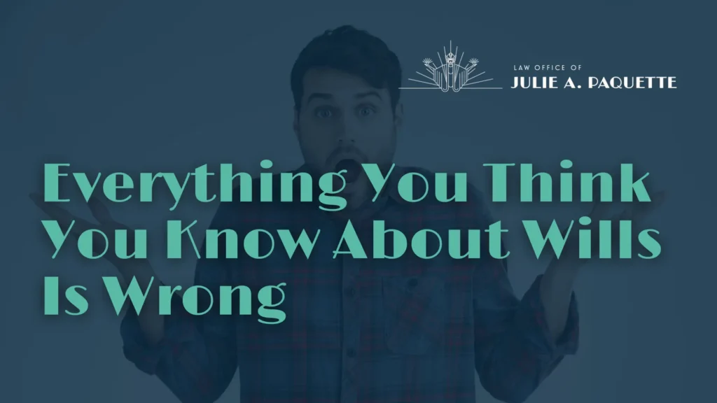 Everything You Think You Know About Wills Is Wrong - Law Office of Julie A. Paquette