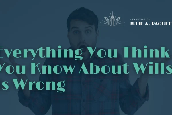 Everything You Think You Know About Wills Is Wrong - Law Office of Julie A. Paquette