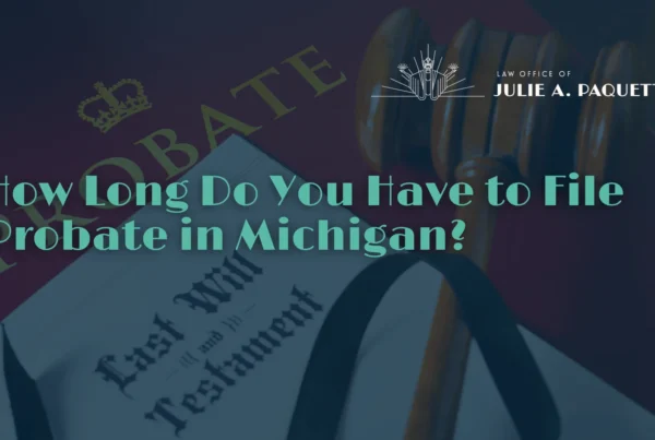 How Long Do You Have to File Probate in Michigan - Law Office of Julie A. Paquete