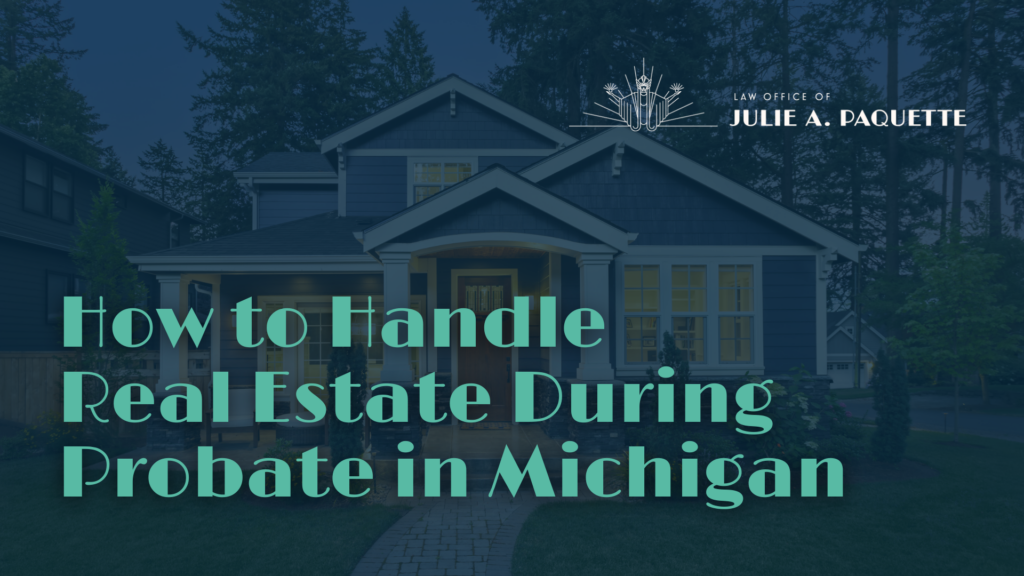 How to Handle Real Estate During Probate in Michigan - Law Office of Julie Paquette