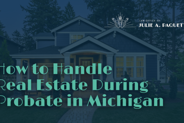 How to Handle Real Estate During Probate in Michigan - Law Office of Julie Paquette