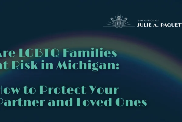LGBTQ Families at Risk in Michigan How to Protect Your Partner and Loved Ones - Law Office of Julie A. Paquete